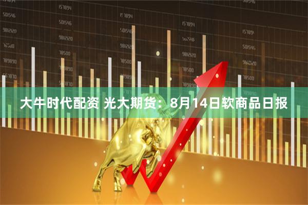 大牛时代配资 光大期货：8月14日软商品日报