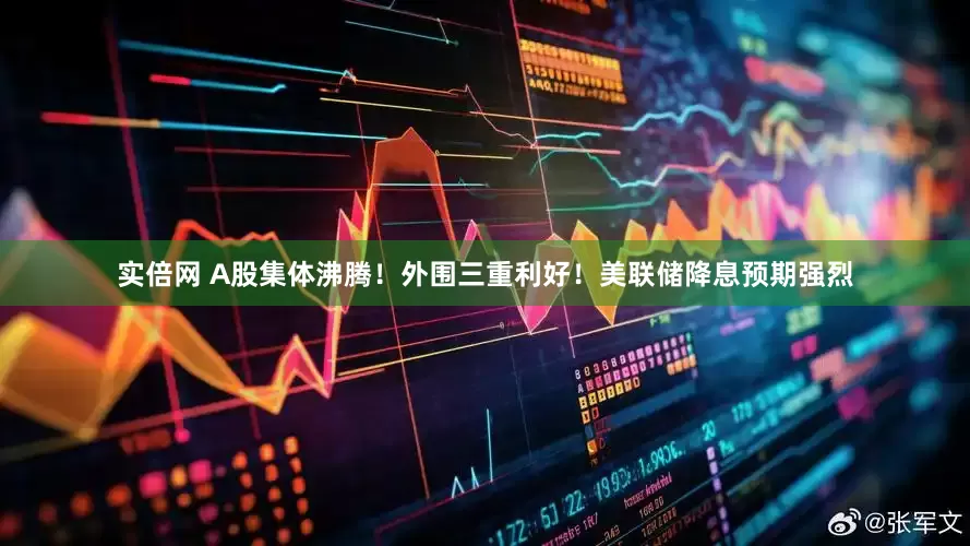 实倍网 A股集体沸腾！外围三重利好！美联储降息预期强烈