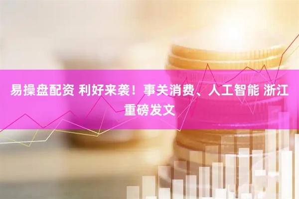 易操盘配资 利好来袭！事关消费、人工智能 浙江重磅发文