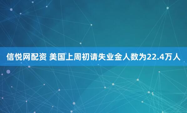 信悦网配资 美国上周初请失业金人数为22.4万人