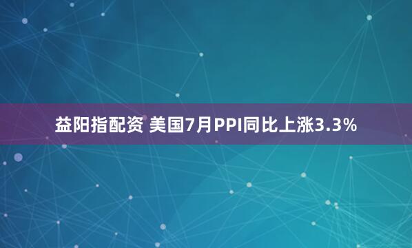 益阳指配资 美国7月PPI同比上涨3.3%