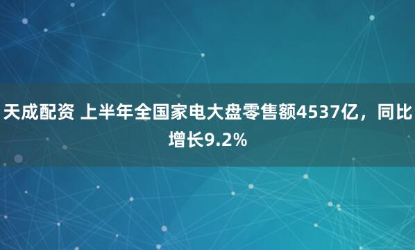 天成配资 上半年全国家电大盘零售额4537亿，同比增长9.2%