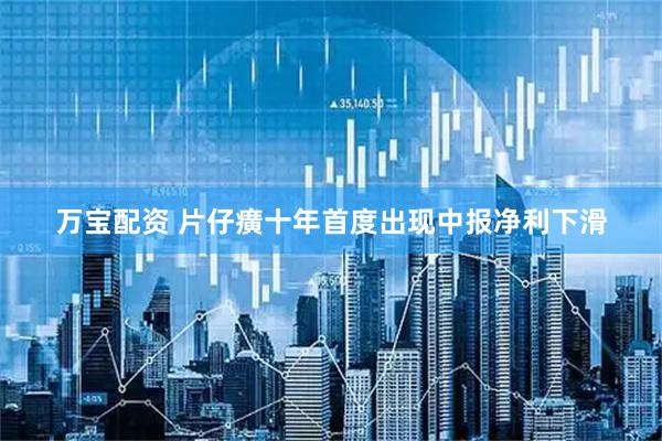 万宝配资 片仔癀十年首度出现中报净利下滑