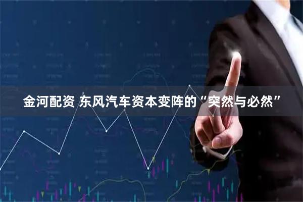 金河配资 东风汽车资本变阵的“突然与必然”