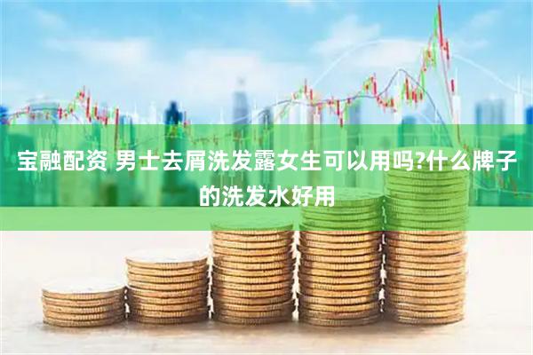 宝融配资 男士去屑洗发露女生可以用吗?什么牌子的洗发水好用