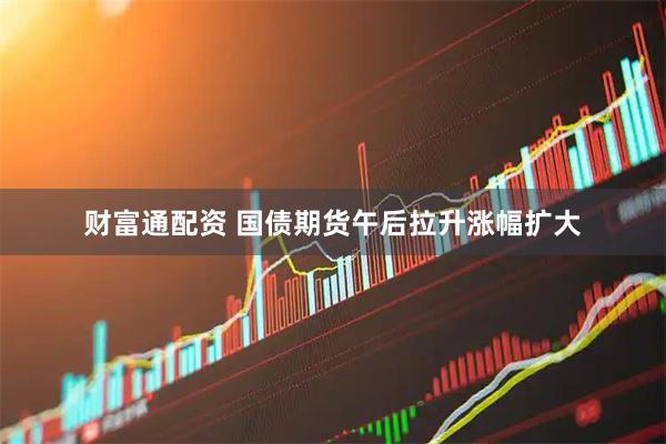 财富通配资 国债期货午后拉升涨幅扩大