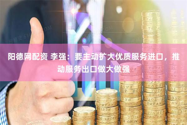 阳德网配资 李强：要主动扩大优质服务进口，推动服务出口做大做强