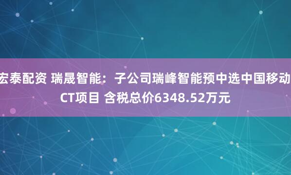 宏泰配资 瑞晟智能：子公司瑞峰智能预中选中国移动ICT项目 含税总价6348.52万元