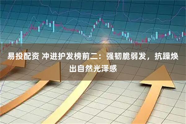 易投配资 冲进护发榜前二：强韧脆弱发，抗躁焕出自然光泽感