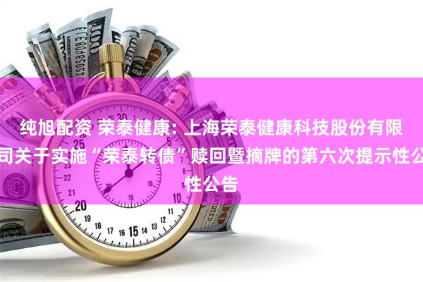 纯旭配资 荣泰健康: 上海荣泰健康科技股份有限公司关于实施“荣泰转债”赎回暨摘牌的第六次提示性公告