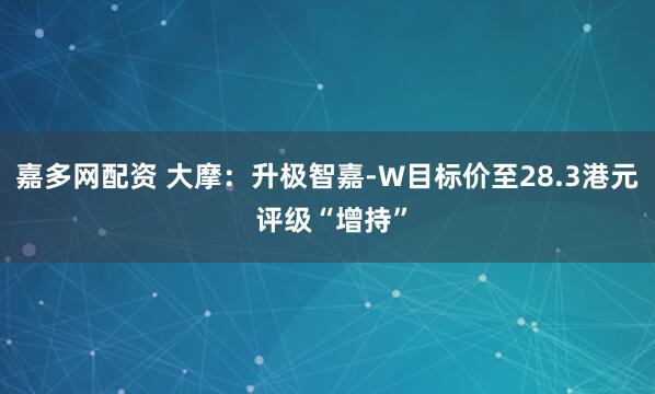 嘉多网配资 大摩：升极智嘉-W目标价至28.3港元 评级“增持”