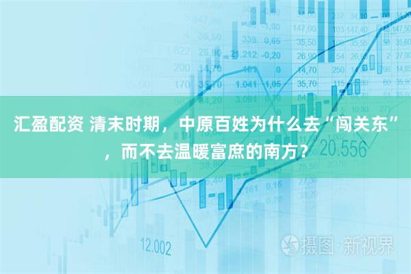 汇盈配资 清末时期，中原百姓为什么去“闯关东”，而不去温暖富庶的南方？