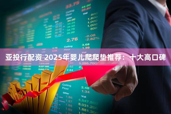 亚投行配资 2025年婴儿爬爬垫推荐：十大高口碑