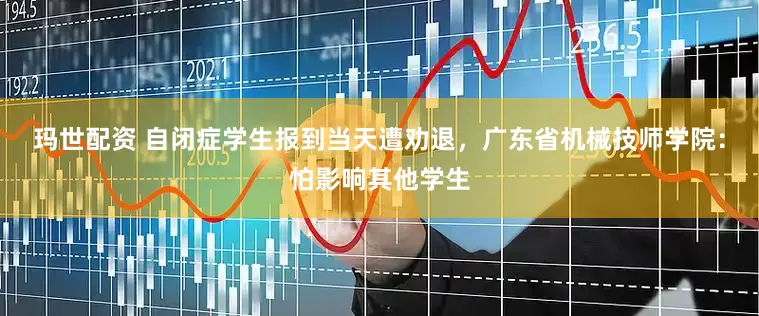 玛世配资 自闭症学生报到当天遭劝退，广东省机械技师学院：怕影响其他学生