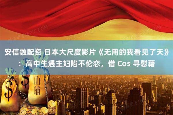 安信融配资 日本大尺度影片《无用的我看见了天》：高中生遇主妇陷不伦恋，借 Cos 寻慰藉