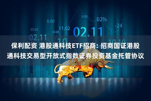 保利配资 港股通科技ETF招商: 招商国证港股通科技交易型开放式指数证券投资基金托管协议
