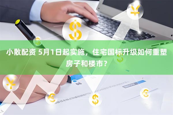 小散配资 5月1日起实施，住宅国标升级如何重塑房子和楼市？