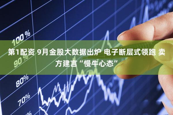 第1配资 9月金股大数据出炉 电子断层式领跑 卖方建言“慢牛心态”