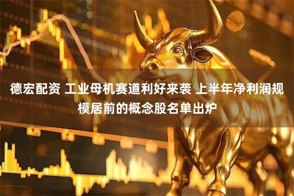 德宏配资 工业母机赛道利好来袭 上半年净利润规模居前的概念股名单出炉