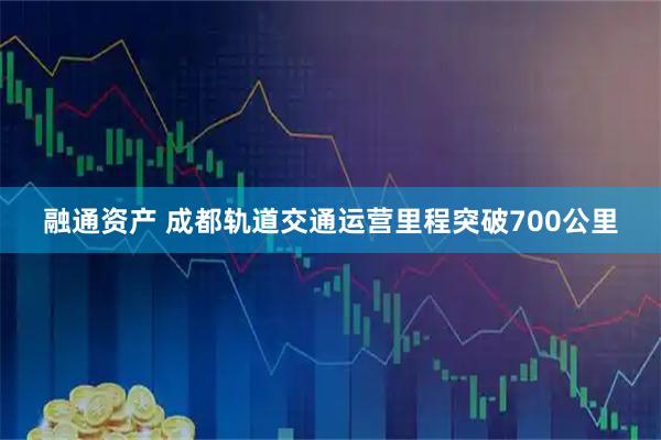 融通资产 成都轨道交通运营里程突破700公里