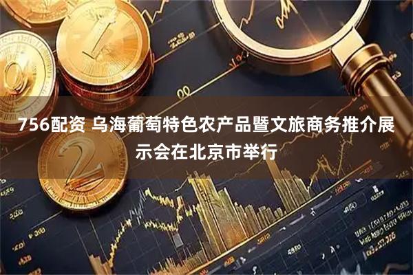 756配资 乌海葡萄特色农产品暨文旅商务推介展示会在北京市举行