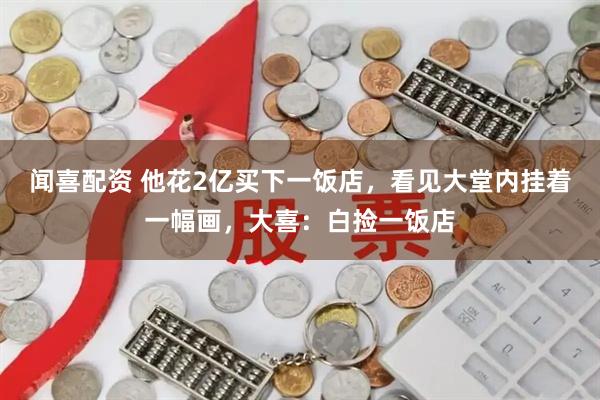 闻喜配资 他花2亿买下一饭店，看见大堂内挂着一幅画，大喜：白捡一饭店