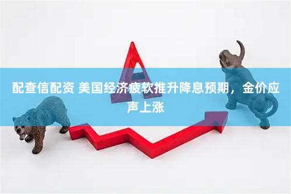 配查信配资 美国经济疲软推升降息预期，金价应声上涨