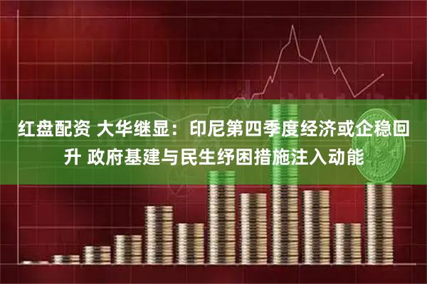 红盘配资 大华继显：印尼第四季度经济或企稳回升 政府基建与民生纾困措施注入动能