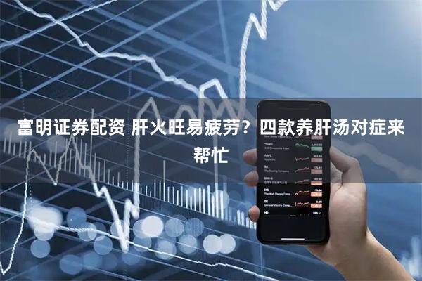 富明证券配资 肝火旺易疲劳？四款养肝汤对症来帮忙