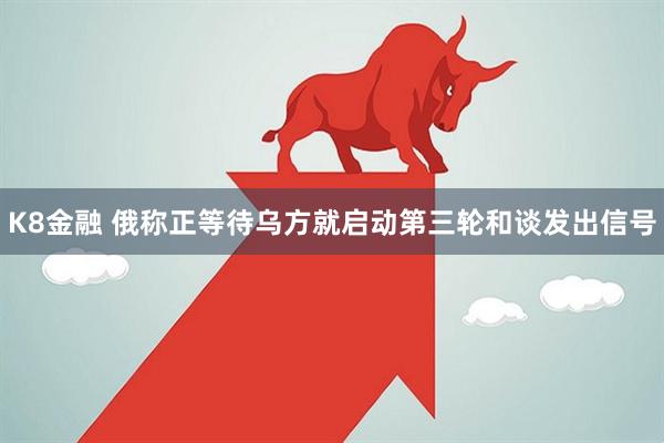 K8金融 俄称正等待乌方就启动第三轮和谈发出信号