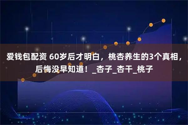 爱钱包配资 60岁后才明白，桃杏养生的3个真相，后悔没早知道！_杏子_杏干_桃子
