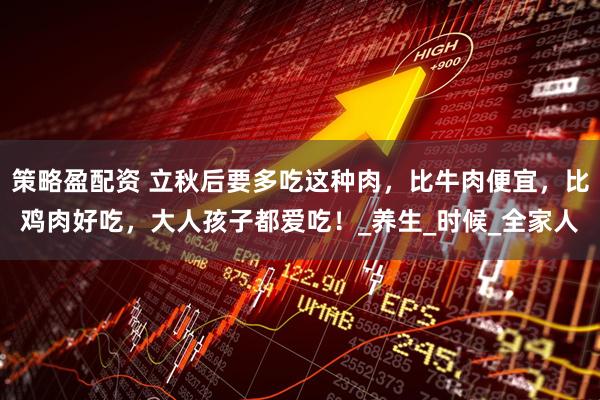 策略盈配资 立秋后要多吃这种肉，比牛肉便宜，比鸡肉好吃，大人孩子都爱吃！_养生_时候_全家人