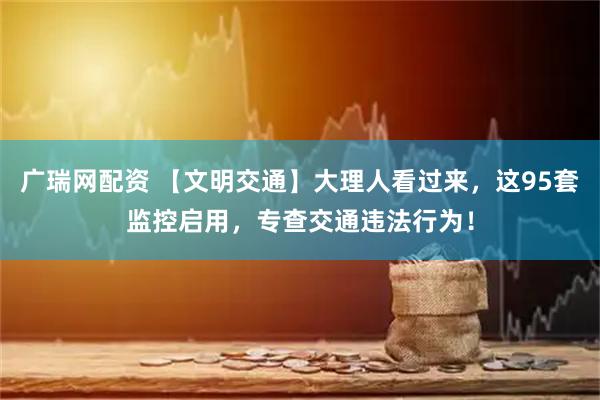 广瑞网配资 【文明交通】大理人看过来，这95套监控启用，专查交通违法行为！