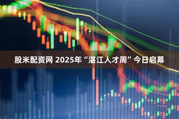 股米配资网 2025年“湛江人才周”今日启幕
