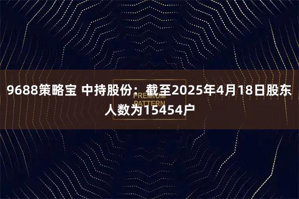 9688策略宝 中持股份：截至2025年4月18日股东人数为15454户
