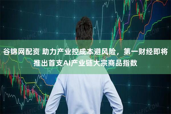 谷锦网配资 助力产业控成本避风险，第一财经即将推出首支AI产业链大宗商品指数